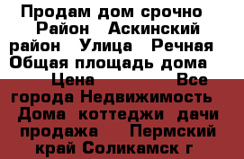 Продам дом срочно › Район ­ Аскинский район › Улица ­ Речная › Общая площадь дома ­ 69 › Цена ­ 370 000 - Все города Недвижимость » Дома, коттеджи, дачи продажа   . Пермский край,Соликамск г.